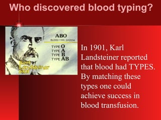 Who discovered blood typing? In 1901, Karl  Landsteiner reported that blood had TYPES. By matching these types one could  achieve success in blood transfusion. 