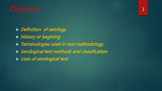 Objective
 Definition of serology
 History or begining
 Terminologies used in test methodology
 Serological test methods and classification
 Uses of serological test
3
 