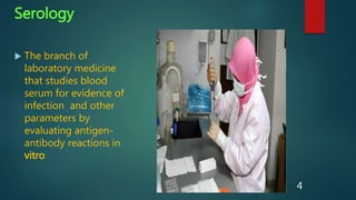 Serology
 The branch of
laboratory medicine
that studies blood
serum for evidence of
infection and other
parameters by
evaluating antigen-
antibody reactions in
vitro
4
 