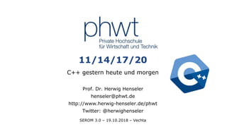 1
11/14/17/20
C++ gestern heute und morgen
Prof. Dr. Herwig Henseler
henseler@phwt.de
http://www.herwig-henseler.de/phwt
Twitter: @herwighenseler
SEROM 3.0 – 19.10.2018 – Vechta
 