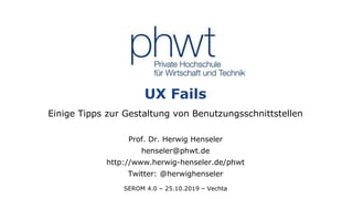 1
UX Fails
Einige Tipps zur Gestaltung von Benutzungsschnittstellen
Prof. Dr. Herwig Henseler
henseler@phwt.de
http://www.herwig-henseler.de/phwt
Twitter: @herwighenseler
SEROM 4.0 – 25.10.2019 – Vechta
 