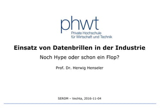 Einsatz von Datenbrillen in der Industrie 1
Einsatz von Datenbrillen in der Industrie
Noch Hype oder schon ein Flop?
Prof. Dr. Herwig Henseler
SEROM – Vechta, 2016-11-04
 