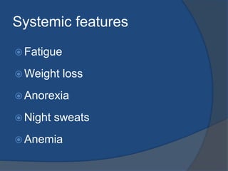 Systemic features
 Fatigue
 Weight loss
 Anorexia
 Night sweats
 Anemia
 