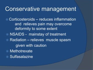 Conservative management
 Corticosteroids – reduces inflammation
and relieves pain may overcome
deformity to some extent
 NSAIDS - mainstay of treatment
 Radiation – relieves muscle spasm
given with caution
 Methotrexate
 Sulfasalazine
 