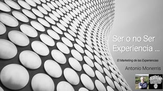 Ser o no Ser Experiencia …
Ser o no Ser
Experiencia …
El Marketing de las Experiencias
Antonio Monerris
 
