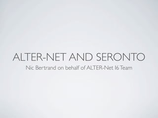 ALTER-NET AND SERONTO
  Nic Bertrand on behalf of ALTER-Net I6 Team
 