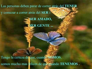 Las personas deben parar de correr atrás del  TENER y comezar a correr atrás del  SER   : SER AMADO, SER GENTE ... Tengo la certeza de que, cuando  SOMOS , somos mucho mas felices de que cuando  TENEMOS   . . 