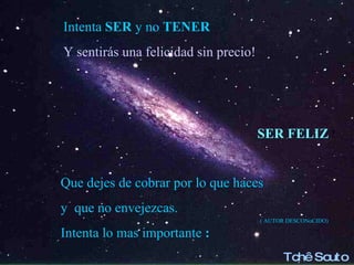 Intenta  SER  y no  TENER Y sentirás una felicidad sin precio!  Que dejes de cobrar por lo que haces y  que no envejezcas. Intenta lo mas importante  : SER FELIZ  ! ( AUTOR DESCONoCIDO) Tchê Souto . 