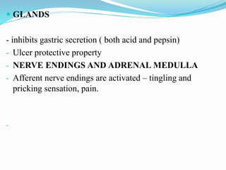  GLANDS
- inhibits gastric secretion ( both acid and pepsin)
- Ulcer protective property
- NERVE ENDINGS AND ADRENAL MEDULLA
- Afferent nerve endings are activated – tingling and
pricking sensation, pain.
-
 