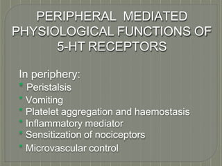 PERIPHERAL MEDIATED
PHYSIOLOGICAL FUNCTIONS OF
5-HT RECEPTORS
In periphery:
* Peristalsis
* Vomiting
* Platelet aggregation and haemostasis
* Inflammatory mediator
* Sensitization of nociceptors
* Microvascular control
 