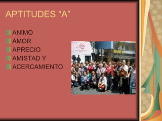 APTITUDES “A” ANIMO AMOR APRECIO AMISTAD Y ACERCAMIENTO