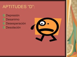 APTITUDES “D”: Depresión Desanimo Desesperación Desolación