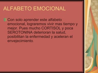 ALFABETO EMOCIONAL Con solo aprender este alfabeto emocional, lograremos vivir mas tiempo y mejor. Pues mucho CORTISOL y poca SEROTONINA deterioran la salud, posibilitan la enfermedad y aceleran el envejecimiento .