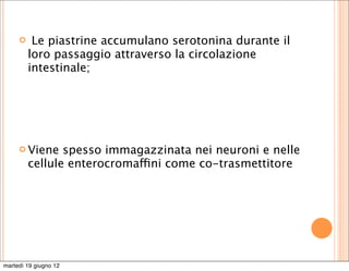     Le piastrine accumulano serotonina durante il
         loro passaggio attraverso la circolazione
         intestinale;




      Viene    spesso immagazzinata nei neuroni e nelle
         cellule enterocromaffini come co-trasmettitore




martedì 19 giugno 12
 