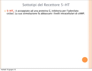 Sottotipi del Recettore 5-HT
       5-HT1: è accoppiato ad una proteina Gi inibitoria per l’adenilato
        ciclasi. La sua stimolazione fa abbassare i livelli intracellulari di cAMP.




martedì 19 giugno 12
 