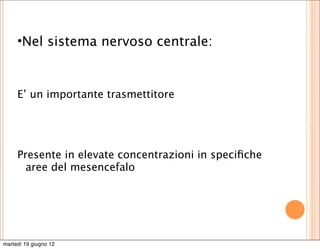 •Nel sistema nervoso centrale:


     E’ un importante trasmettitore




     Presente in elevate concentrazioni in speciﬁche
       aree del mesencefalo




martedì 19 giugno 12
 