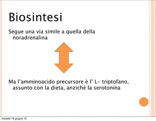 Biosintesi
     Segue una via simile a quella della
      noradrenalina




     Ma l’amminoacido precursore è l’ L- triptofano,
      assunto con la dieta, anziché la serotonina




martedì 19 giugno 12
 