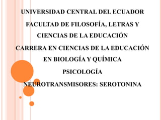 UNIVERSIDAD CENTRAL DEL ECUADOR
FACULTAD DE FILOSOFÍA, LETRAS Y
CIENCIAS DE LA EDUCACIÓN
CARRERA EN CIENCIAS DE LA EDUCACIÓN
EN BIOLOGÍA Y QUÍMICA
PSICOLOGÍA
NEUROTRANSMISORES: SEROTONINA
 