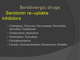 Serotonin re–uptake
inhibitors
Citalopram, Fluoxetine, Fluvoxamine, Paroxetine,
Sertraline, Venlafaxine
Clomipramine, Imipramine
Nefazodone, Trazodone
Chlorpheniramine
Cocaine, Dextromethorphan, Pentazocine, Pethidine
 