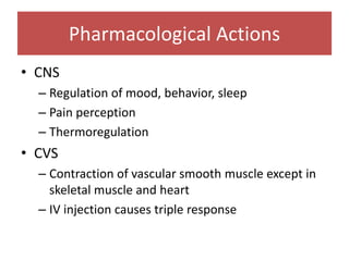 Pharmacological Actions
• CNS
– Regulation of mood, behavior, sleep
– Pain perception
– Thermoregulation
• CVS
– Contraction of vascular smooth muscle except in
skeletal muscle and heart
– IV injection causes triple response
 