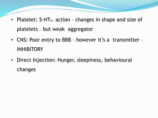• Platelet: 5-HT2A action – changes in shape and size of
platelets – but weak aggregator
• CNS: Poor entry to BBB – however it’s a transmitter –
INHIBITORY
• Direct Injection: Hunger, sleepiness, behavioural
changes
 