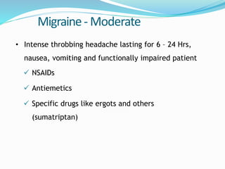 Migraine- Moderate
• Intense throbbing headache lasting for 6 – 24 Hrs,
nausea, vomiting and functionally impaired patient
 NSAIDs
 Antiemetics
 Specific drugs like ergots and others
(sumatriptan)
 