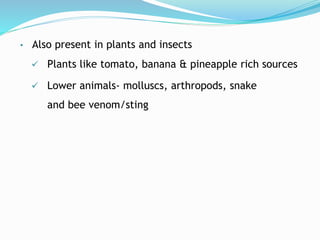 • Also present in plants and insects
 Plants like tomato, banana & pineapple rich sources
 Lower animals- molluscs, arthropods, snake
and bee venom/sting
 