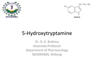 Serotonin orSerotonin or
5-Hydroxytryptamine and its5-Hydroxytryptamine and its
antagonistsantagonists
Dr. D. K. Brahma
Associate Professor
Department of Pharmacology
NEIGRIHMS, Shillong
 