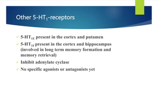 Other 5-HT1-receptors
 5-HT1E present in the cortex and putamen
 5-HT1F present in the cortex and hippocampus
(involved in long term memory formation and
memory retrieval)
 Inhibit adenylate cyclase
 No specific agonists or antagonists yet
 