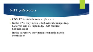 5-HT2A-Receptors
 CNS, PNS, smooth muscle, platelets
 In the CNS they mediate behavioral changes (e.g.
Lysergic acid diethylamide, LSD-classical
hallucinogen)
 In the periphery they mediate smooth muscle
contraction
 