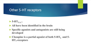 Other 5-HT receptors
 5-HT5, 6, 7
 All have been identified in the brain
 Specific agonists and antagonists are still being
developed
 Clozapine is a partial agonist of both 5-HT6 and 5-
HT7-receptors
 