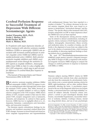 Cerebral Perfusion Response                                 with antidepressant therapy have been reported in a
                                                            number of studies.2–4 In contrast, decreases in the ven-
to Successful Treatment of                                  tral anterior cingulate blood ﬂow were found in re-
Depression With Different                                   sponse to desipramine,5 electroshock therapy,6 and ﬂu-
                                                            oxetine.7 The speciﬁc effects of the treatment with 5-HT2
Serotoninergic Agents                                       receptor antagonists on CBF in major depressive disor-
                                                            der (MDD) have not yet been reported.
Andrei Vlassenko, M.D., Ph.D.
Yvette I. Sheline, M.D.                                        Some of the discrepancies among previous studies
Keith Fischer, M.D.                                         may be related to clinical considerations, including di-
Mark A. Mintun, M.D.                                        agnostic criteria, inclusion of both bipolar and unipolar
                                                            subjects, demographic characteristics, illness severity,
                                                            and medication status. In a number of studies, one dif-
In 19 patients with major depressive disorder, ef-
                                                            ﬁculty is the alignment of scans from one subject to the
fective treatment with selective serotonin reuptake
                                                            next in the absence of anatomical data, which increases
inhibitors (SSRIs) or amesergide (AMSG) was as-             the possibility of obscuring signiﬁcant ﬁndings or ﬁnd-
sociated with increased cerebral perfusion in ante-         ing artifacts due to misalignment.
rior cingulate cortex (SSRI and AMSG) and in                   We used [Tc99m]hexamethylpropyleneamineoxime
medial prefrontal cortex (AMSG). Both selective             (HMPAO) single photon emission computed tomogra-
serotonin reuptake inhibitors and AMSG exert                phy (SPECT) images of CBF co-registered with anatom-
antidepressant action through the serotonin (5-             ical magnetic resonance (MRI) imaging to compare the
HT) system as reuptake inhibitors. Amesergide               changes in cerebral perfusion in response to treatment
differs from SSRIs in that it is also a highly selec-       with SSRIs or AMSG.
tive 5-HT antagonist, which may in part account
for differences in cerebral blood ﬂow response to
                                                            METHOD
treatment.
 (The Journal of Neuropsychiatry and Clinical
                                                            Nineteen subjects meeting DSM-IV criteria for MDD
Neurosciences 2004; 16:360–363)
                                                            were recruited from referrals from other psychiatrists
                                                            and also from the community by advertisement. Inclu-

B    oth selective serotonin reuptake inhibitors (SSRIs)
     and amesergide (AMSG; LY237733) appear to pro-
duce an antidepressant effect through their action upon
                                                            sion criteria were a current episode meeting criteria for
                                                            MDD, right-handedness, and no other medical illness
                                                            potentially affecting the brain. A psychiatrist experi-
the serotonin (5-HT) system. They differ, however, in       enced in the use of the Diagnostic Interviews for Genetic
that AMSG is a reuptake inhibitor as well as a highly       Studies, a structured interview with high reliability,8 as-
selective antagonist at the 5-HT receptor. AMSG shows       sessed all subjects clinically. Exclusion criteria com-
afﬁnity at 5-HT2 receptors similar to that seen for other   prised a current or past neurological disorder, head
potent 5-HT2 receptor antagonists such as ketanserin,       trauma, uncontrolled hypertension, myocardial infarc-
ritanserin, and setoperone. In contrast to these agents,    tion or ischemia, diabetes, Cushing’s disease, steroid
however, AMSG has low to negligible effects at -, b-,       use, drug/alcohol abuse, and use of any psychotropic
dopamine, histamine, c-aminobutyric acid, benzodiaz-
epine, and muscarinic receptors.1                           Received September 18, 2002; revised December 15, 2002; accepted
                                                            January 13, 2003. From the Department of Radiology, Department of
   The literature reports contradictory ﬁndings for de-     Psychiatry, Washington University School of Medicine, St. Louis, Mis-
pression and treatment associated cerebral blood ﬂow        souri. Correspondence and reprints: Dr. Sheline, Associate Professor
                                                            of Psychiatry and Radiology, Box 8134, WUSM 4940 Childrens Place
(CBF) changes. Increases in dorsal frontal and dorsal an-   St. Louis, MO 63110. E-mail: yvette@npg.wustl.edu.
terior cingulate hypoperfusion and hypometabolism              Copyright 2004 American Psychiatric Publishing, Inc.



360                                                                      J Neuropsychiatry Clin Neurosci 16:3, Summer 2004
 