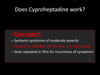 Does Cyproheptadine work?
–Case report
– Seritonin syndrome of moderate severity
– Symptoms subsided 30 min after a 4 mg po dose
– Dose repeated in 3hrs for recurrence of symptoms
 