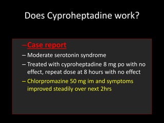 Does Cyproheptadine work?
–Case report
– Moderate serotonin syndrome
– Treated with cyproheptadine 8 mg po with no
effect, repeat dose at 8 hours with no effect
– Chlorpromazine 50 mg im and symptoms
improved steadily over next 2hrs
 