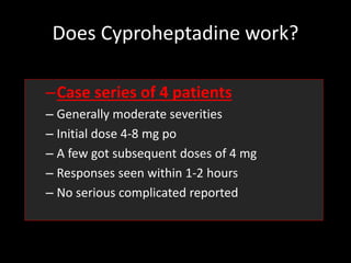 Does Cyproheptadine work?
–Case series of 4 patients
– Generally moderate severities
– Initial dose 4-8 mg po
– A few got subsequent doses of 4 mg
– Responses seen within 1-2 hours
– No serious complicated reported
 