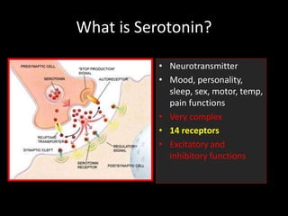 What is Serotonin?
• Neurotransmitter
• Mood, personality,
sleep, sex, motor, temp,
pain functions
• Very complex
• 14 receptors
• Excitatory and
inhibitory functions
 