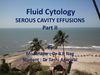 Fluid Cytology
SEROUS CAVITY EFFUSIONS
Part II
By
Moderator : Dr B P Nag
Student : Dr Tashi Agarwal
 