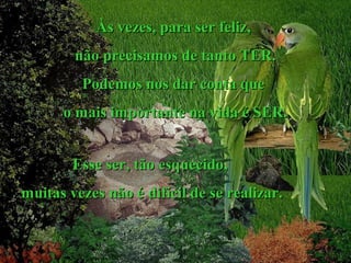 Às vezes, para ser feliz,
não precisamos de tanto TER.
Podemos nos dar conta que
o mais importante na vida é SER.
Esse ser, tão esquecido,
.

muitas vezes não é difícil de se realizar.

 