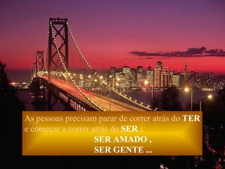 As pessoas precisam parar de correr atrás do   TER e começar a correr atrás do   SER  : SER AMADO , SER GENTE ... 