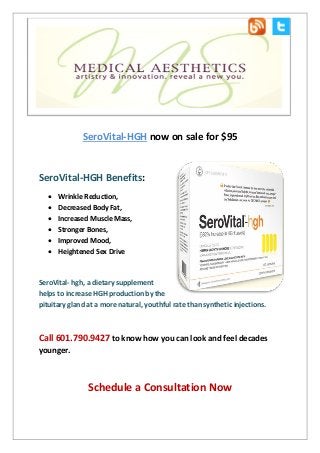 SeroVital-HGH now on sale for $95
SeroVital-HGH Benefits:
 Wrinkle Reduction,
 Decreased Body Fat,
 Increased Muscle Mass,
 Stronger Bones,
 Improved Mood,
 Heightened Sex Drive
SeroVital- hgh, a dietary supplement
helps to increase HGH production by the
pituitary gland at a more natural, youthful rate than synthetic injections.
Call 601.790.9427 to know how you can look and feel decades
younger.
Schedule a Consultation Now
 