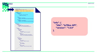 "info": {
"title": "IoTBox API",
"version": "1.0.0"
},
{
"asyncapi": "2.0.0",
"info": { "title": "IoTBox API", "version": "1.0.0”},
"servers": {
"production": { "protocol": "mqtt", "url": "example.com:1883" }
},
"channels": {
"iotbox/{id}/monitor": {
"parameters": {
"id": {
"description": "The ID of the IoTBox",
"schema": { "type": "string" }
}
},
"publish": {
"operationId": "publishStatus",
"message": { "$ref": "#/components/messages/statusMessage" }
},
"subscribe": {
"operationId": "subscribeStatus",
"message": { "$ref": "#/components/messages/statusMessage" }
}
}
},
"components": {
"messages": {
"statusMessage": {
"description": "Status of a given subsystem",
"payload": { "$ref": "#/components/schemas/lineInfo" }
}
},
"schemas": {
"lineInfo": {
"type": "object",
"properties": {
"id": {
"type": "string",
"description": "Identifier of the subsystem"
},
"presses": {
"type": "array",
"description": "Info of presses in this subsystem",
"items": { "$ref": "#/components/schemas/pressInfo" }
}
}
},
"pressInfo": {
"type": "object",
"properties": {
"id": {
"type": "string",
"description": "Identifier of the press"
},
"ts": {
"type": "string",
"title": "Timestamp"
},
"value": {
"type": "number",
"description": "Pressure of the press in Pascals"
}
}
}
}
}
}
 