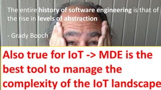 • Grady Booch – history of softwre engineering
The entire history of software engineering is that of
the rise in levels of abstraction
- Grady Booch
Also true for IoT -> MDE is the
best tool to manage the
complexity of the IoT landscape
 