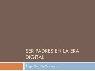 SER PADRES EN LA ERA DIGITAL Ángel Roldán Martínez 