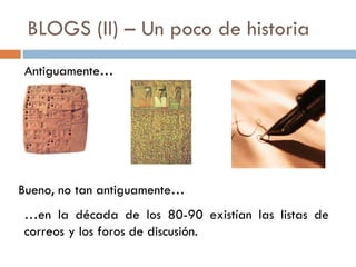 BLOGS (II) – Un poco de historia Antiguamente… Bueno, no tan antiguamente… … en la década de los 80-90 existían las listas de correos y los foros de discusión. 