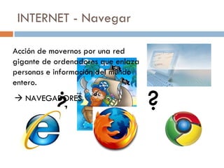 INTERNET - Navegar ¿ ? Acción de movernos por una red gigante de ordenadores que enlaza personas e información del mundo entero.    NAVEGADORES 
