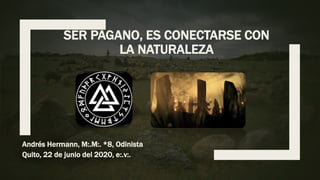 SER PAGANO, ES CONECTARSE CON
LA NATURALEZA
Andrés Hermann, M:.M:. *8, Odinista
Quito, 22 de junio del 2020, e:.v:.
 