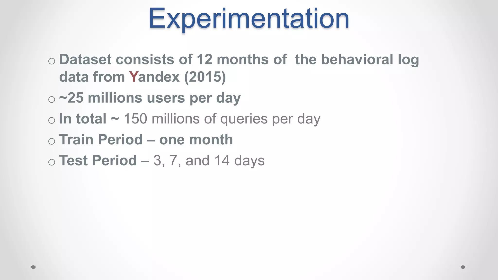 o Dataset consists of 12 months of the behavioral log
data from Yandex (2015)
o ~25 millions users per day
o In total ~ 150 millions of queries per day
o Train Period – one month
o Test Period – 3, 7, and 14 days
Experimentation
 