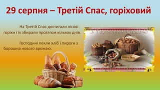 На Третій Спас достигали лісові
горіхи і їх збирали протягом кількох днів.
Господині пекли хліб і пироги з
борошна нового врожаю.
29 серпня – Третій Спас, горіховий
 