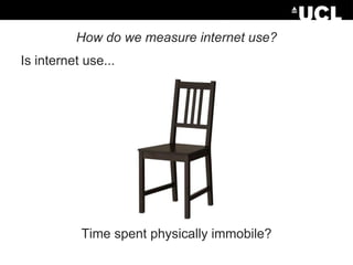 How do we measure internet use?
Is internet use...

Time spent physically immobile?

 