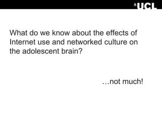 What do we know about the effects of
Internet use and networked culture on
the adolescent brain?

…not much!

 